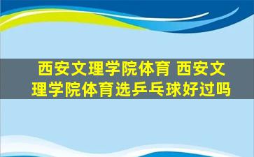 西安文理学院体育 西安文理学院体育选乒乓球好过吗